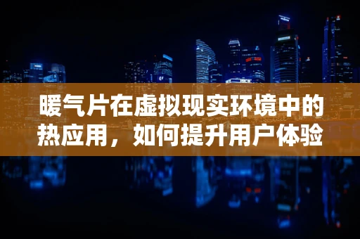 暖气片在虚拟现实环境中的热应用，如何提升用户体验？
