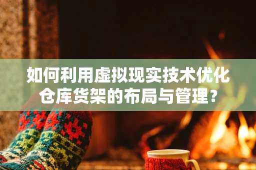 如何利用虚拟现实技术优化仓库货架的布局与管理？