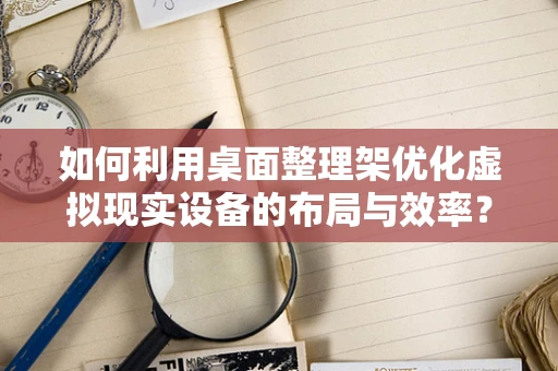 如何利用桌面整理架优化虚拟现实设备的布局与效率？