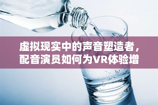 虚拟现实中的声音塑造者，配音演员如何为VR体验增添灵魂？