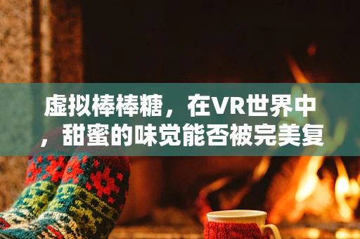 虚拟棒棒糖，在VR世界中，甜蜜的味觉能否被完美复刻？