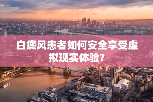 白癜风患者如何安全享受虚拟现实体验？