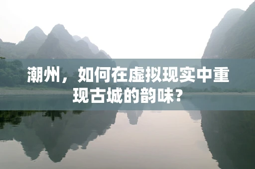 潮州，如何在虚拟现实中重现古城的韵味？