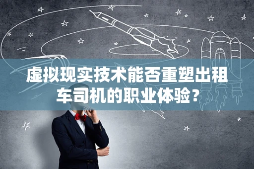 虚拟现实技术能否重塑出租车司机的职业体验？