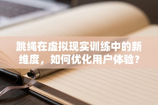 跳绳在虚拟现实训练中的新维度，如何优化用户体验？