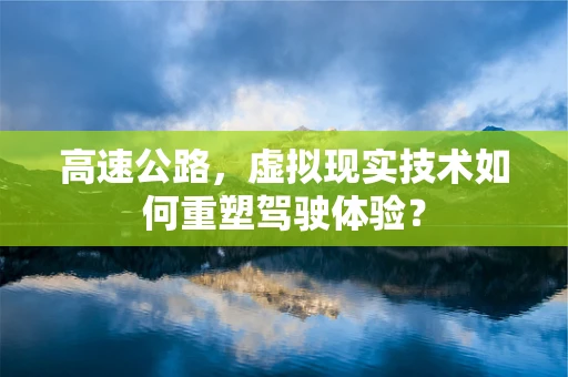高速公路，虚拟现实技术如何重塑驾驶体验？