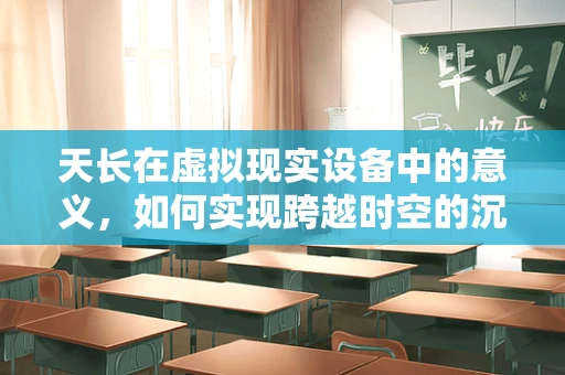 天长在虚拟现实设备中的意义，如何实现跨越时空的沉浸体验？