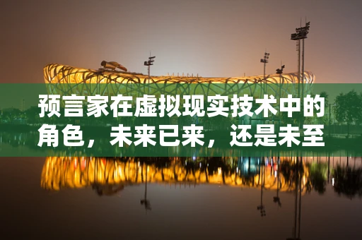 预言家在虚拟现实技术中的角色，未来已来，还是未至之境？