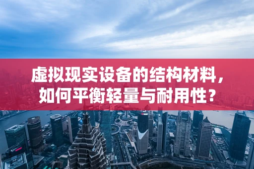 虚拟现实设备的结构材料，如何平衡轻量与耐用性？