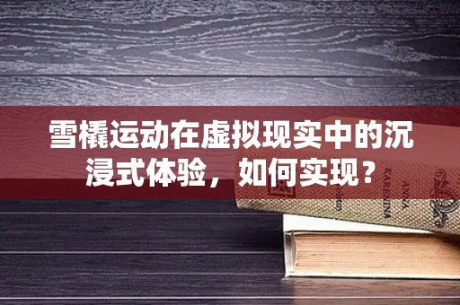 雪橇运动在虚拟现实中的沉浸式体验，如何实现？