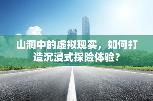 山洞中的虚拟现实，如何打造沉浸式探险体验？