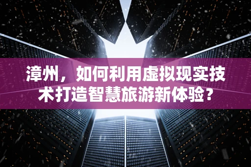 漳州，如何利用虚拟现实技术打造智慧旅游新体验？