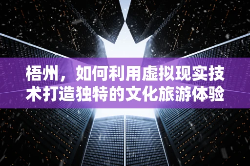 梧州，如何利用虚拟现实技术打造独特的文化旅游体验？