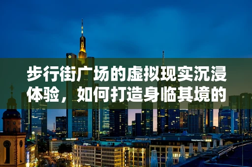步行街广场的虚拟现实沉浸体验，如何打造身临其境的购物之旅？