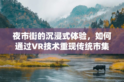 夜市街的沉浸式体验，如何通过VR技术重现传统市集的魅力？