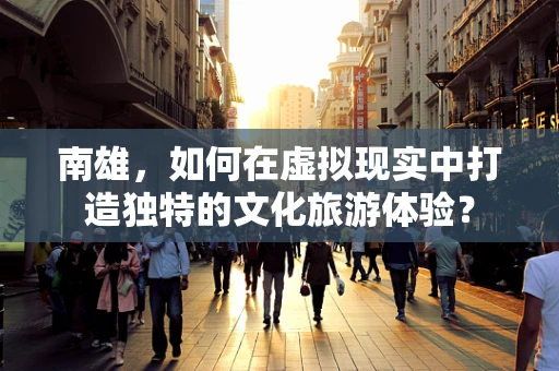 南雄，如何在虚拟现实中打造独特的文化旅游体验？