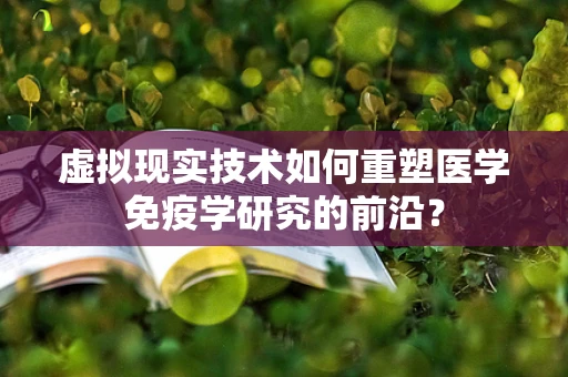 虚拟现实技术如何重塑医学免疫学研究的前沿？