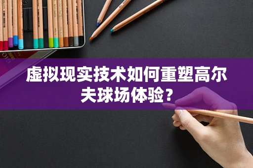 虚拟现实技术如何重塑高尔夫球场体验？