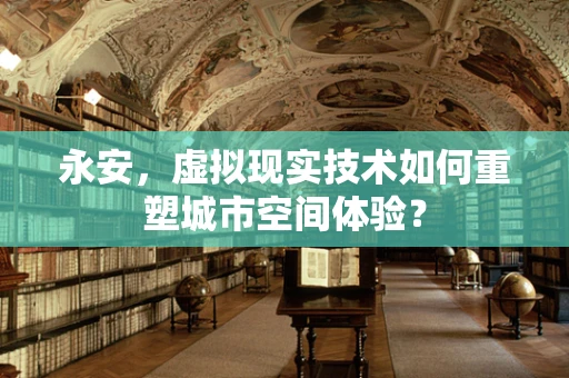 永安，虚拟现实技术如何重塑城市空间体验？
