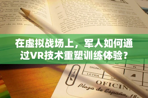 在虚拟战场上，军人如何通过VR技术重塑训练体验？