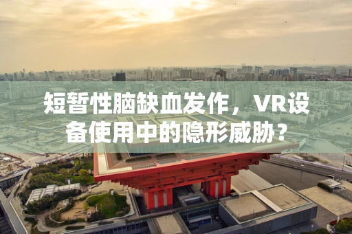 短暂性脑缺血发作，VR设备使用中的隐形威胁？