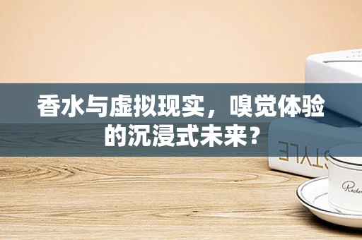 香水与虚拟现实，嗅觉体验的沉浸式未来？