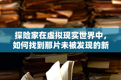探险家在虚拟现实世界中，如何找到那片未被发现的新大陆？