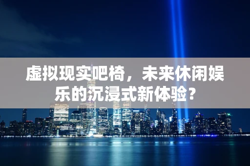 虚拟现实吧椅，未来休闲娱乐的沉浸式新体验？