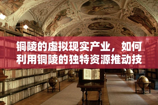 铜陵的虚拟现实产业，如何利用铜陵的独特资源推动技术创新？