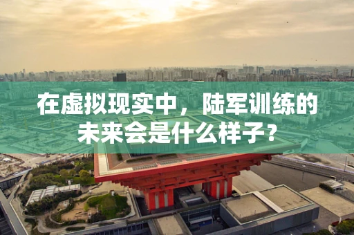 在虚拟现实中，陆军训练的未来会是什么样子？