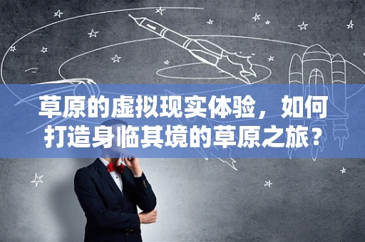 草原的虚拟现实体验，如何打造身临其境的草原之旅？