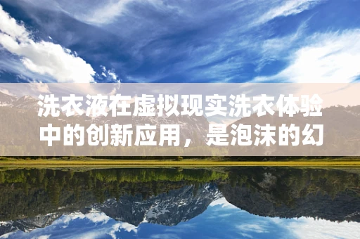 洗衣液在虚拟现实洗衣体验中的创新应用，是泡沫的幻想还是现实的革新？