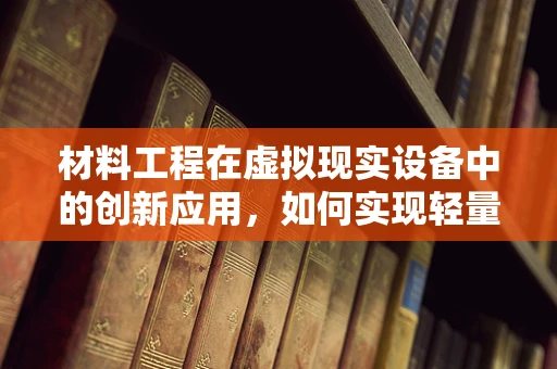 材料工程在虚拟现实设备中的创新应用，如何实现轻量化与耐用性的双重突破？
