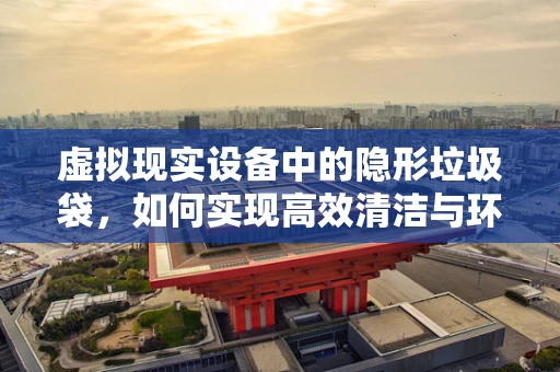 虚拟现实设备中的隐形垃圾袋，如何实现高效清洁与环保？