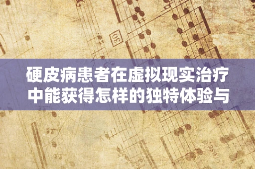 硬皮病患者在虚拟现实治疗中能获得怎样的独特体验与效果？