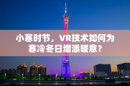 小寒时节，VR技术如何为寒冷冬日增添暖意？