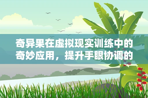 奇异果在虚拟现实训练中的奇妙应用，提升手眼协调的秘密武器？