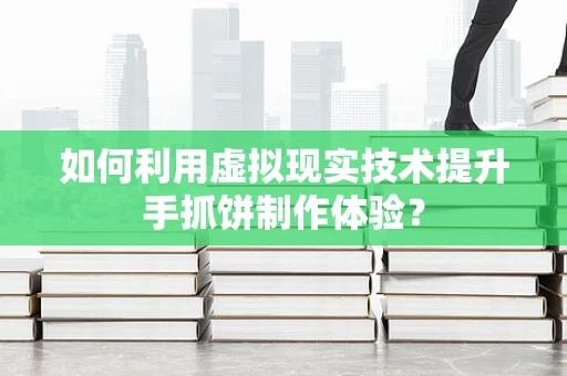 如何利用虚拟现实技术提升手抓饼制作体验？