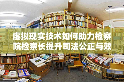虚拟现实技术如何助力检察院检察长提升司法公正与效率？