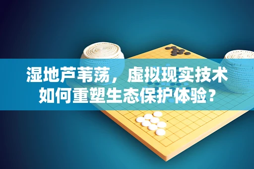 湿地芦苇荡，虚拟现实技术如何重塑生态保护体验？