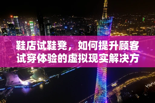 鞋店试鞋凳，如何提升顾客试穿体验的虚拟现实解决方案？