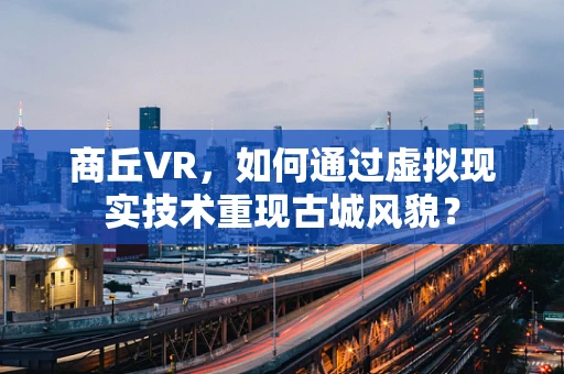 商丘VR，如何通过虚拟现实技术重现古城风貌？