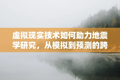 虚拟现实技术如何助力地震学研究，从模拟到预测的跨越？