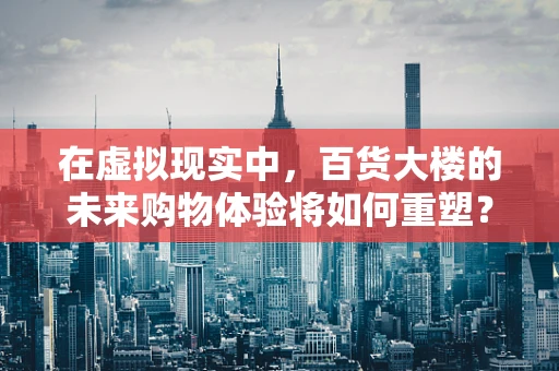 在虚拟现实中，百货大楼的未来购物体验将如何重塑？