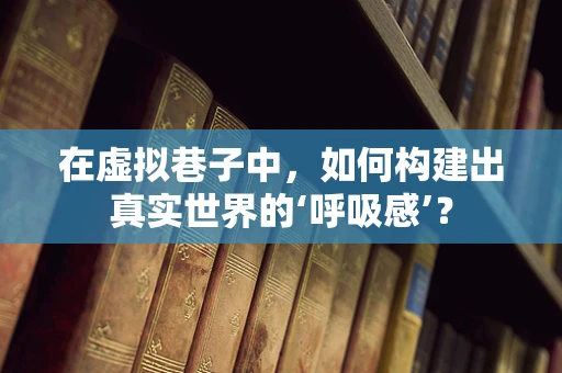 在虚拟巷子中，如何构建出真实世界的‘呼吸感’？