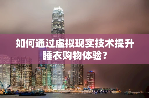 如何通过虚拟现实技术提升睡衣购物体验？