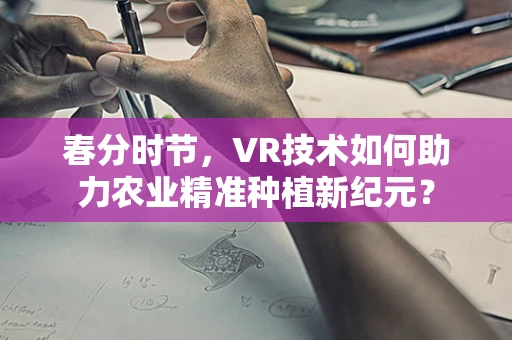 春分时节，VR技术如何助力农业精准种植新纪元？