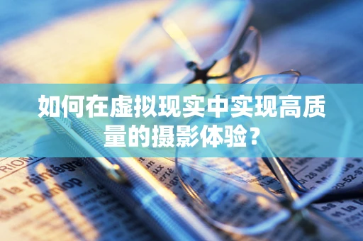 如何在虚拟现实中实现高质量的摄影体验？