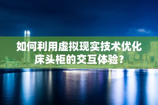 如何利用虚拟现实技术优化床头柜的交互体验？