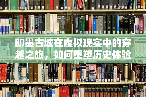 即墨古城在虚拟现实中的穿越之旅，如何重塑历史体验？